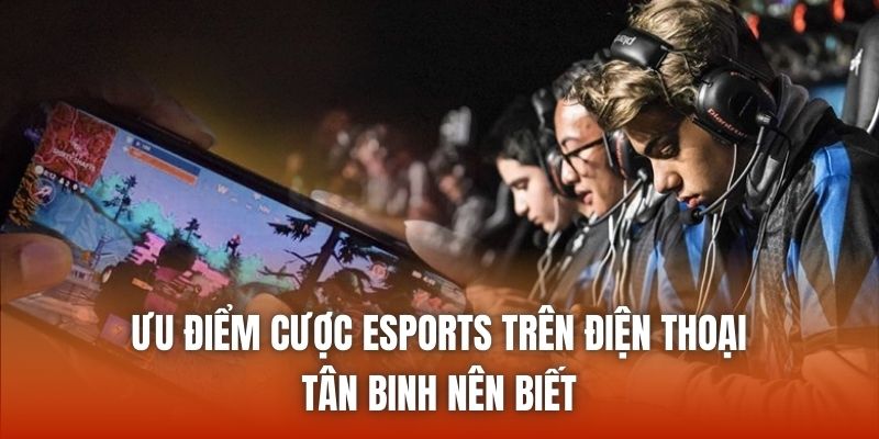Ưu Điểm Cược Esports Trên Điện Thoại Tân Binh Nên Biết